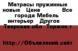 Матрасы пружинные новые › Цена ­ 4 250 - Все города Мебель, интерьер » Другое   . Тверская обл.,Торжок г.